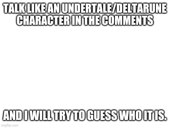 Blank White Template | TALK LIKE AN UNDERTALE/DELTARUNE CHARACTER IN THE COMMENTS; AND I WILL TRY TO GUESS WHO IT IS. | image tagged in blank white template,give me kromer | made w/ Imgflip meme maker