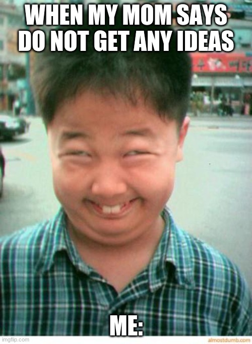 lol lol lol lol lol lol lol lol lol lol lol lol lol lol lol lol lol | WHEN MY MOM SAYS DO NOT GET ANY IDEAS; ME: | image tagged in funny asian face | made w/ Imgflip meme maker