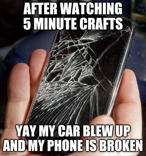 five minute crafts be like | AFTER WATCHING 5 MINUTE CRAFTS; YAY MY CAR BLEW UP AND MY PHONE IS BROKEN | image tagged in broken phone | made w/ Imgflip meme maker
