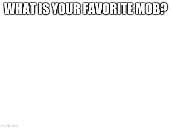 Blank White Template | WHAT IS YOUR FAVORITE MOB? | image tagged in blank white template | made w/ Imgflip meme maker