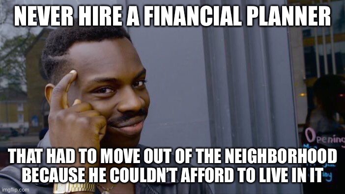 Roll Safe Think About It Meme |  NEVER HIRE A FINANCIAL PLANNER; THAT HAD TO MOVE OUT OF THE NEIGHBORHOOD BECAUSE HE COULDN’T AFFORD TO LIVE IN IT | image tagged in memes,roll safe think about it | made w/ Imgflip meme maker