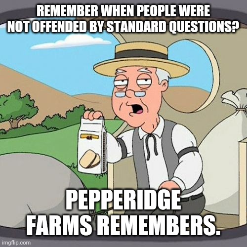 Pepperidge Farm Remembers | REMEMBER WHEN PEOPLE WERE NOT OFFENDED BY STANDARD QUESTIONS? PEPPERIDGE FARMS REMEMBERS. | image tagged in memes,pepperidge farm remembers | made w/ Imgflip meme maker