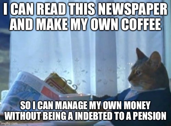 I Should Buy A Boat Cat | I CAN READ THIS NEWSPAPER AND MAKE MY OWN COFFEE; SO I CAN MANAGE MY OWN MONEY WITHOUT BEING A INDEBTED TO A PENSION | image tagged in memes,i should buy a boat cat | made w/ Imgflip meme maker