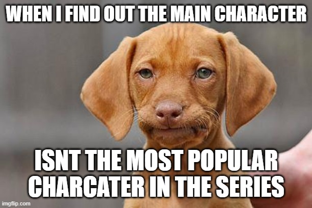 why | WHEN I FIND OUT THE MAIN CHARACTER; ISNT THE MOST POPULAR CHARCATER IN THE SERIES | made w/ Imgflip meme maker
