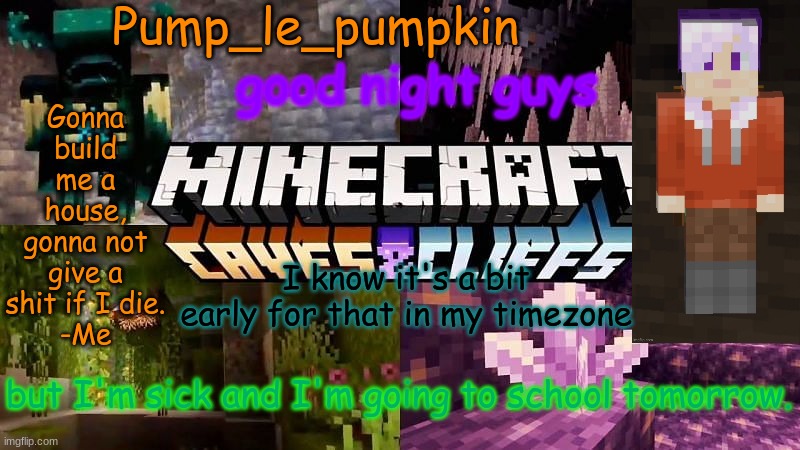 Pump_le_pumpkin's MINECRAFT Template | good night guys; I know it's a bit early for that in my timezone; but I'm sick and I'm going to school tomorrow. | image tagged in pump_le_pumpkin's minecraft template | made w/ Imgflip meme maker