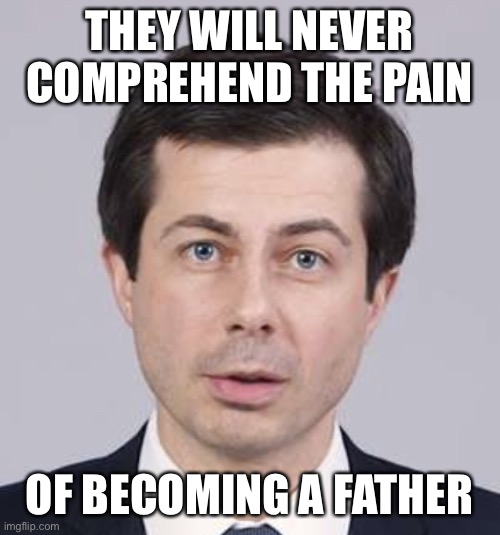 Buttigieg | THEY WILL NEVER COMPREHEND THE PAIN OF BECOMING A FATHER | image tagged in buttigieg | made w/ Imgflip meme maker