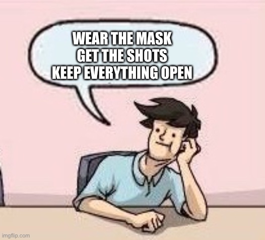 Boardroom Suggestion Guy | WEAR THE MASK GET THE SHOTS KEEP EVERYTHING OPEN | image tagged in boardroom suggestion guy | made w/ Imgflip meme maker