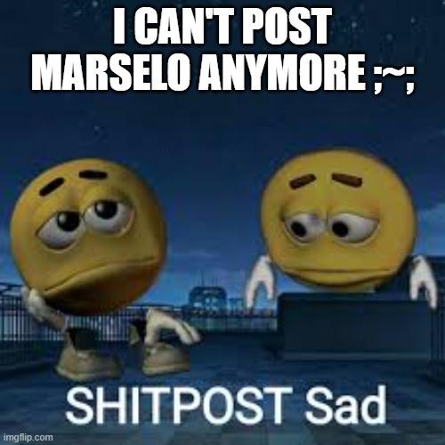 I CAN'T POST MARSELO ANYMORE ;~; | made w/ Imgflip meme maker