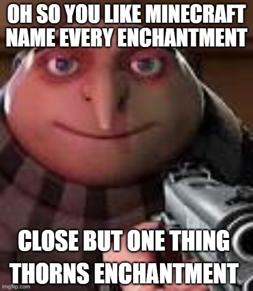 Gru with Gun | OH SO YOU LIKE MINECRAFT NAME EVERY ENCHANTMENT; CLOSE BUT ONE THING; THORNS ENCHANTMENT | image tagged in gru with gun | made w/ Imgflip meme maker