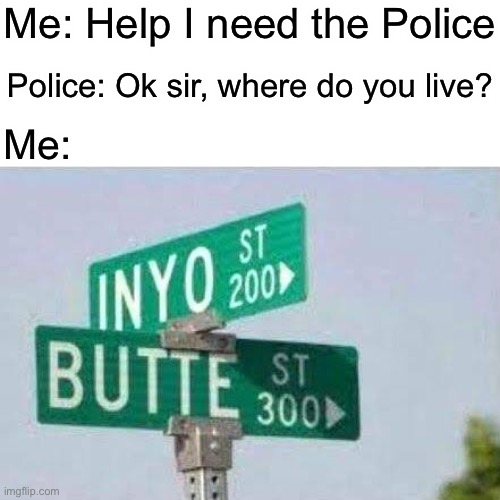Inyo butte | Me: Help I need the Police; Police: Ok sir, where do you live? Me: | image tagged in hehe boi,trolled,why are you reading this,barney will eat all of your delectable biscuits,never gonna give you up,deez nuts | made w/ Imgflip meme maker