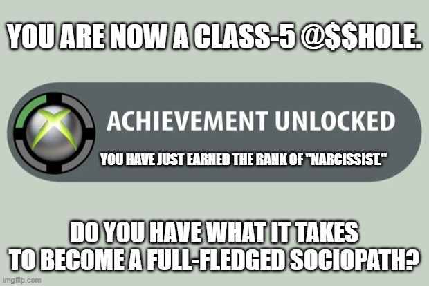 achievement unlocked | YOU ARE NOW A CLASS-5 @$$HOLE. YOU HAVE JUST EARNED THE RANK OF "NARCISSIST."; DO YOU HAVE WHAT IT TAKES TO BECOME A FULL-FLEDGED SOCIOPATH? | image tagged in achievement unlocked | made w/ Imgflip meme maker