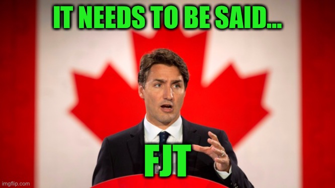 Justin Trudeau | IT NEEDS TO BE SAID… FJT | image tagged in justin trudeau | made w/ Imgflip meme maker
