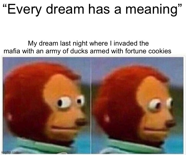 this saying sucks | “Every dream has a meaning”; My dream last night where I invaded the mafia with an army of ducks armed with fortune cookies | image tagged in memes,monkey puppet,cool memes,funny,sus,gaming | made w/ Imgflip meme maker