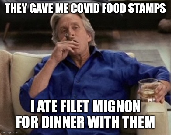 Gordon Gecko | THEY GAVE ME COVID FOOD STAMPS I ATE FILET MIGNON FOR DINNER WITH THEM | image tagged in gordon gecko | made w/ Imgflip meme maker