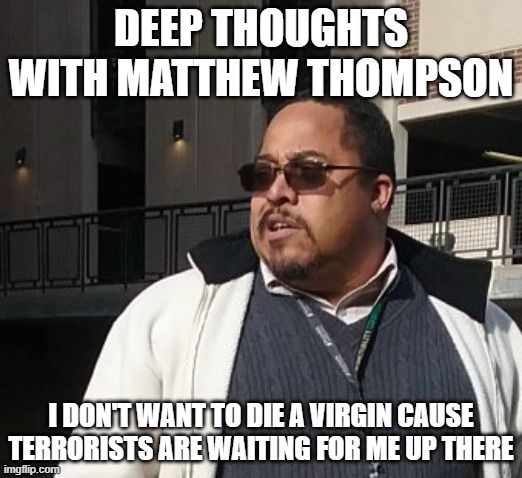 Matthew Thompson | DEEP THOUGHTS WITH MATTHEW THOMPSON; I DON'T WANT TO DIE A VIRGIN CAUSE TERRORISTS ARE WAITING FOR ME UP THERE | image tagged in funny,matthew thompson | made w/ Imgflip meme maker