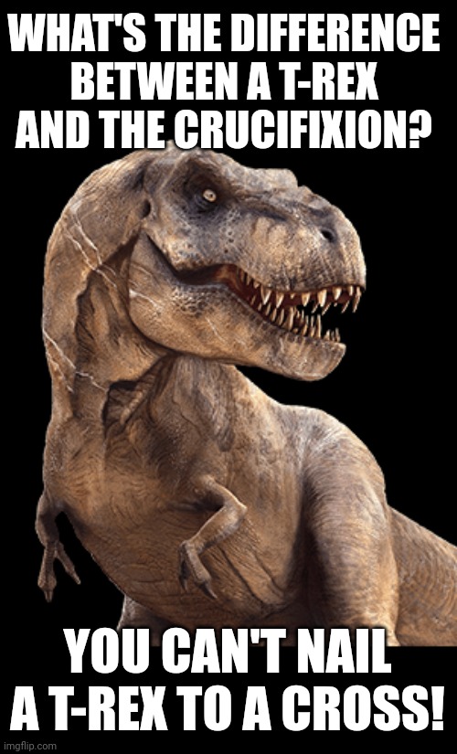 WHAT'S THE DIFFERENCE BETWEEN A T-REX AND THE CRUCIFIXION? YOU CAN'T NAIL A T-REX TO A CROSS! | image tagged in dinosaur,religion | made w/ Imgflip meme maker