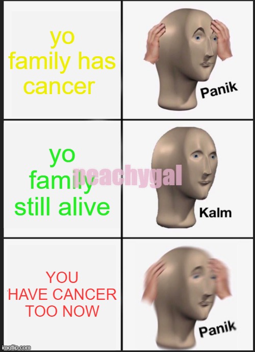 Panik Kalm Panik Meme | yo family has cancer; yo family still alive; peachygal; YOU HAVE CANCER TOO NOW | image tagged in memes,panik kalm panik | made w/ Imgflip meme maker