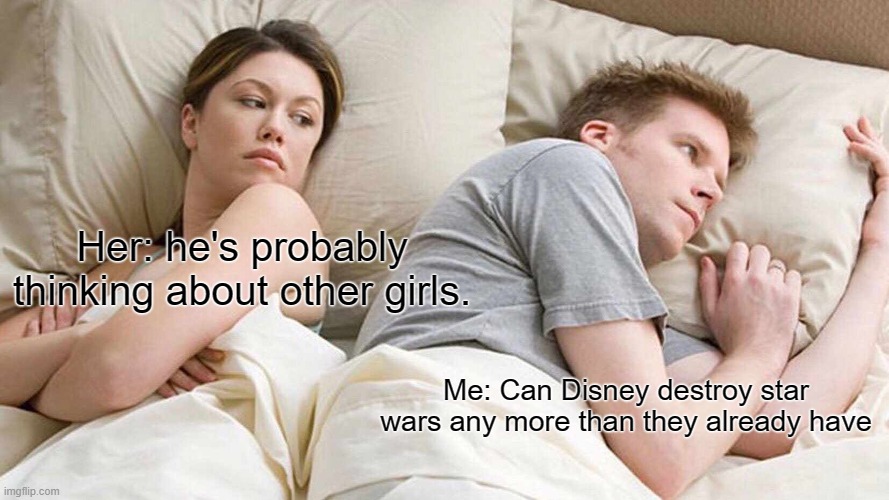 I Bet He's Thinking About Other Women Meme | Her: he's probably thinking about other girls. Me: Can Disney destroy star wars any more than they already have | image tagged in memes,i bet he's thinking about other women | made w/ Imgflip meme maker