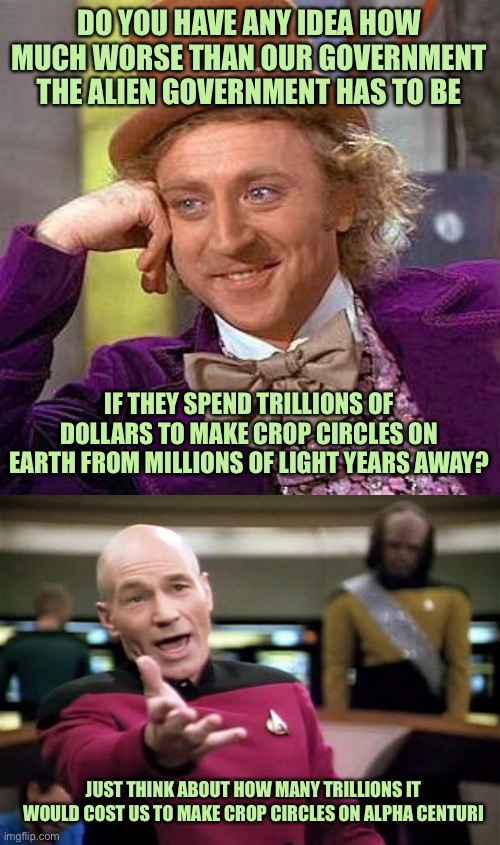 DO YOU HAVE ANY IDEA HOW MUCH WORSE THAN OUR GOVERNMENT THE ALIEN GOVERNMENT HAS TO BE IF THEY SPEND TRILLIONS OF DOLLARS TO MAKE CROP CIRCL | image tagged in memes,creepy condescending wonka,startrek | made w/ Imgflip meme maker