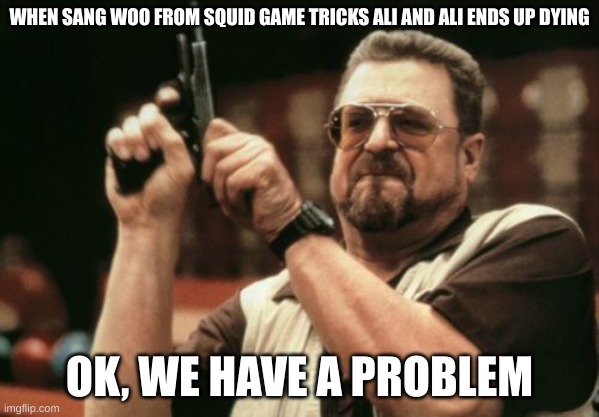 That was sad. Also, if you didn't watch this far, just know that this happens. (Sorry if I spoiled it) | WHEN SANG WOO FROM SQUID GAME TRICKS ALI AND ALI ENDS UP DYING; OK, WE HAVE A PROBLEM | image tagged in memes,am i the only one around here,stupid | made w/ Imgflip meme maker