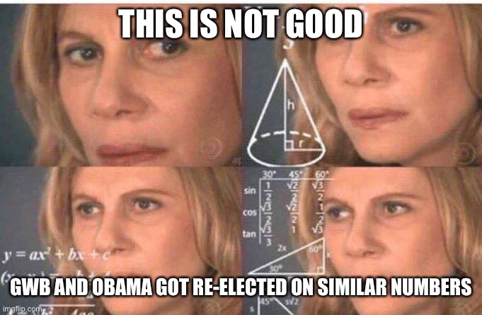 Math lady/Confused lady | THIS IS NOT GOOD GWB AND OBAMA GOT RE-ELECTED ON SIMILAR NUMBERS | image tagged in math lady/confused lady | made w/ Imgflip meme maker
