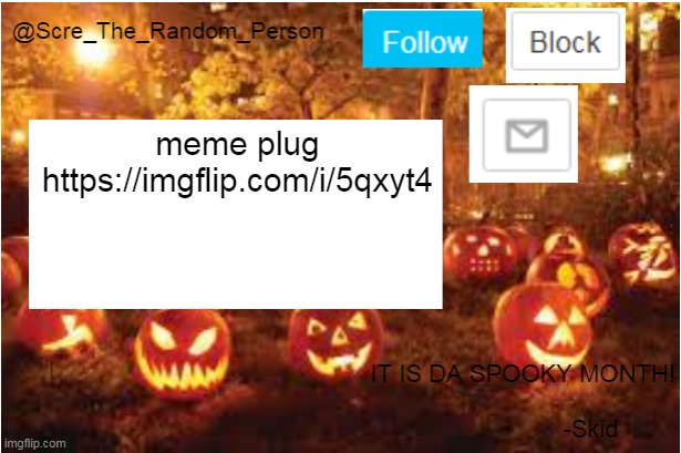 Scre_The_Random_Person Halloween Announcement temp | meme plug
https://imgflip.com/i/5qxyt4 | image tagged in scre_the_random_person halloween announcement temp | made w/ Imgflip meme maker