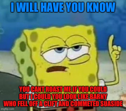 I'll Have You Know Spongebob | I WILL HAVE YOU KNOW; YOU CANT ROAST ME IF YOU COULD BUT I COULD YOU LOOK LIKE BARNY WHO FELL OFF A CLIFT AND COMMETED SUASIDE | image tagged in memes,i'll have you know spongebob | made w/ Imgflip meme maker