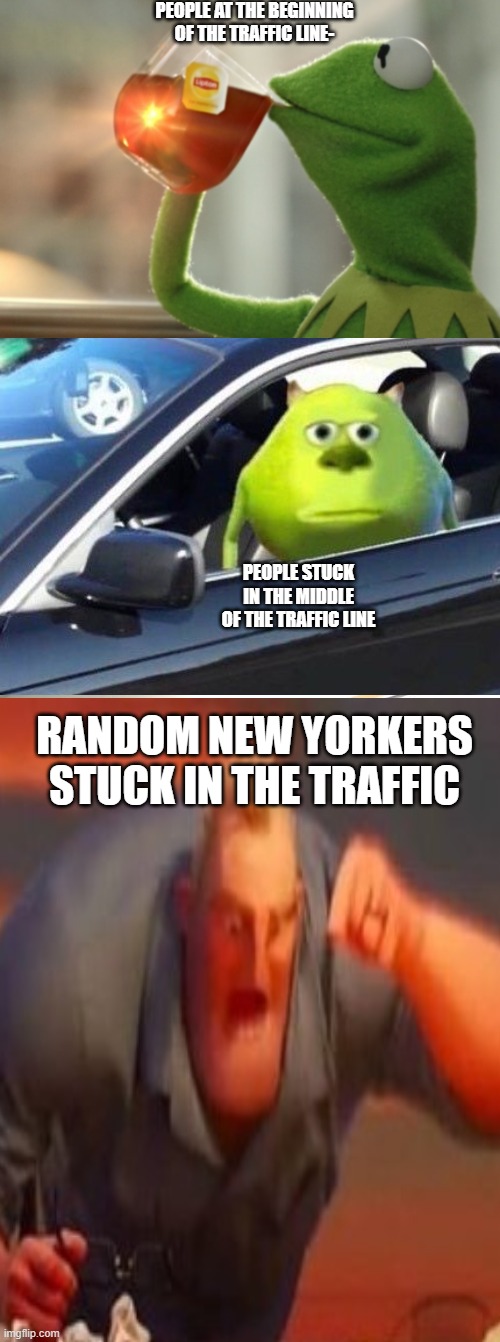 Traffic Be like | PEOPLE AT THE BEGINNING OF THE TRAFFIC LINE-; PEOPLE STUCK IN THE MIDDLE OF THE TRAFFIC LINE; RANDOM NEW YORKERS STUCK IN THE TRAFFIC | image tagged in mr incredible mad,kermit sipping tea | made w/ Imgflip meme maker