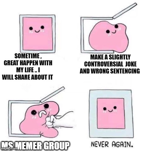 Never again | SOMETIME , GREAT HAPPEN WITH MY LIFE .. I WILL SHARE ABOUT IT; MAKE A SLIGHTLY CONTROVERSIAL  JOKE AND WRONG SENTENCING; MS MEMER GROUP | image tagged in never again | made w/ Imgflip meme maker