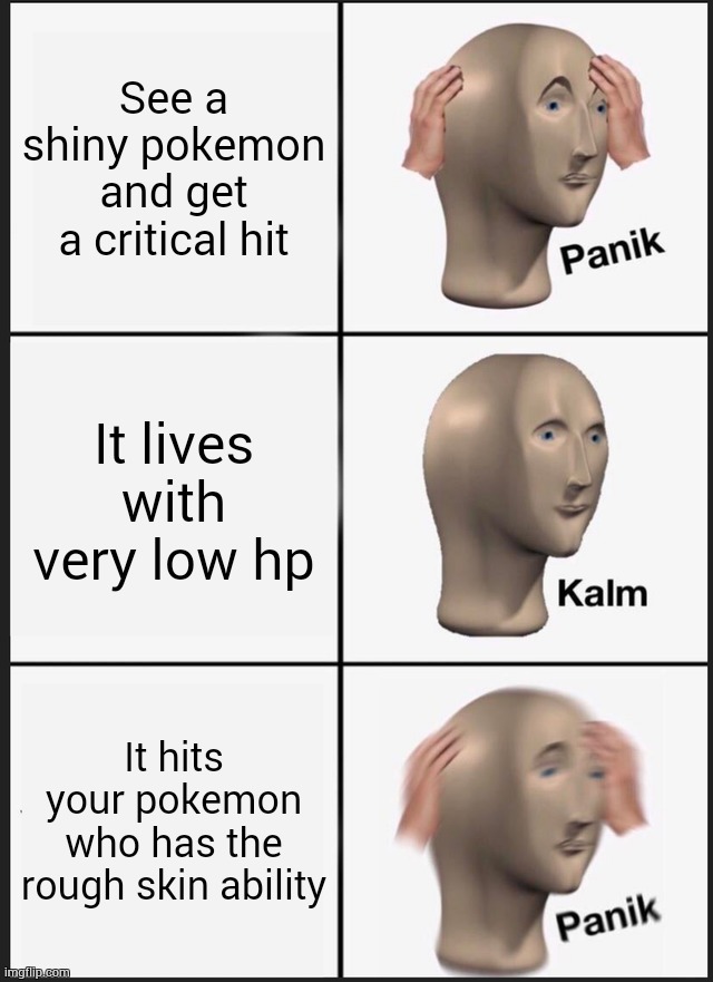 gotta faint em all. | See a shiny pokemon and get a critical hit; It lives with very low hp; It hits your pokemon who has the rough skin ability | image tagged in memes,panik kalm panik | made w/ Imgflip meme maker