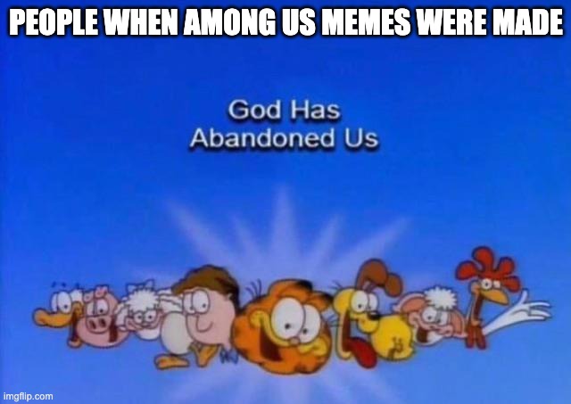Garfield God has abandoned us | PEOPLE WHEN AMONG US MEMES WERE MADE | image tagged in garfield god has abandoned us | made w/ Imgflip meme maker