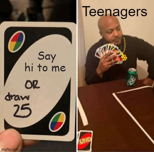 UNO Draw 25 Cards | Teenagers; Say hi to me | image tagged in memes,uno draw 25 cards | made w/ Imgflip meme maker