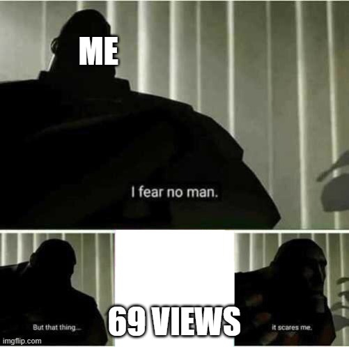 I fear no man | ME; 69 VIEWS | image tagged in i fear no man | made w/ Imgflip meme maker