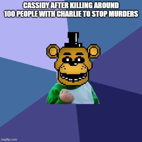 fnaf sucess kid meme | CASSIDY AFTER KILLING AROUND 100 PEOPLE WITH CHARLIE TO STOP MURDERS | image tagged in sucess face,fnaf,golden freddy | made w/ Imgflip meme maker