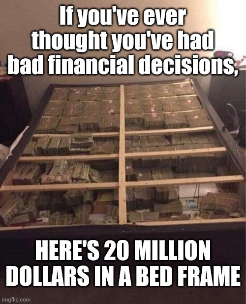 Holy Mattress-Money! | If you've ever thought you've had bad financial decisions, HERE'S 20 MILLION DOLLARS IN A BED FRAME | image tagged in cash,money,bed,bad decision,millions,think i'll sleep on it | made w/ Imgflip meme maker