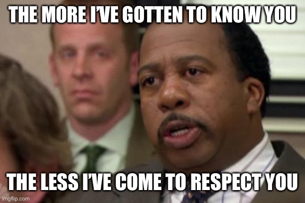The office - Stanley doesn’t respect Michael (“Did I Stutter” episode) | THE MORE I’VE GOTTEN TO KNOW YOU; THE LESS I’VE COME TO RESPECT YOU | image tagged in the office,stanley,stanley hudson,the office quote,quotes | made w/ Imgflip meme maker