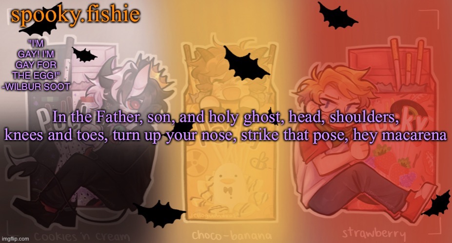 Fishie's spooky temp | In the Father, son, and holy ghost, head, shoulders, knees and toes, turn up your nose, strike that pose, hey macarena | image tagged in fishie's spooky temp | made w/ Imgflip meme maker