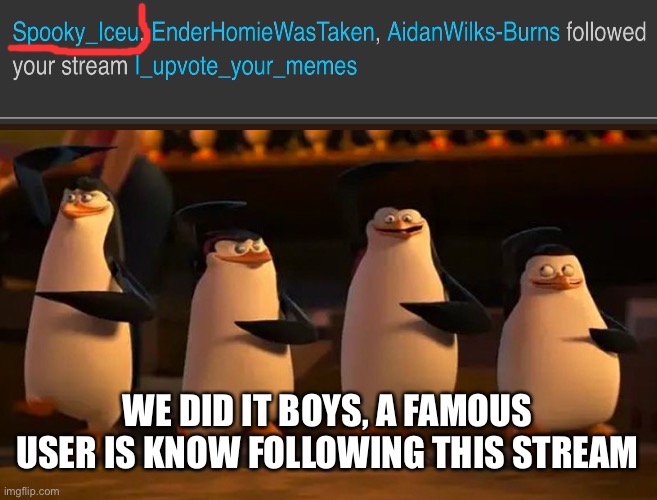 penguins of madagascar | WE DID IT BOYS, A FAMOUS USER IS KNOW FOLLOWING THIS STREAM | image tagged in penguins of madagascar | made w/ Imgflip meme maker