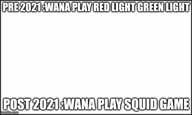 plain white | PRE 2021 :WANA PLAY RED LIGHT GREEN LIGHT; POST 2021 :WANA PLAY SQUID GAME | image tagged in plain white | made w/ Imgflip meme maker