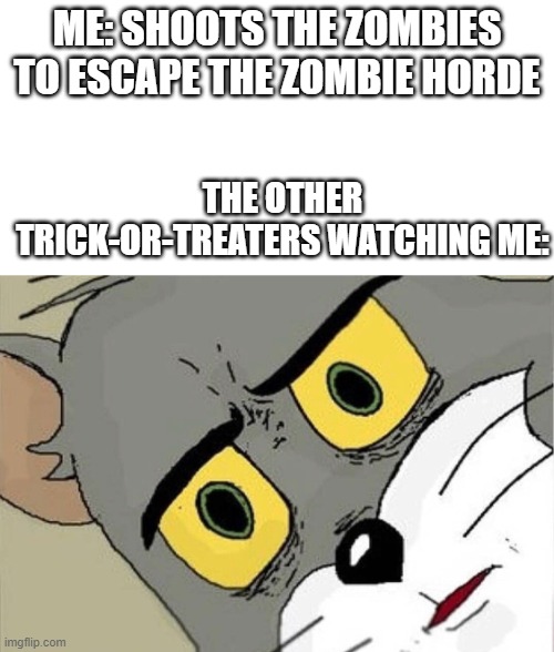trick or treat disaster |  ME: SHOOTS THE ZOMBIES TO ESCAPE THE ZOMBIE HORDE; THE OTHER TRICK-OR-TREATERS WATCHING ME: | image tagged in unsettled tom,memes,funny,halloween | made w/ Imgflip meme maker