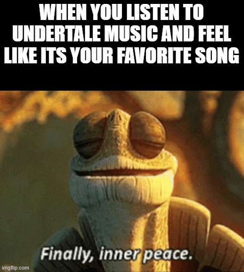 hope this gets to front page | WHEN YOU LISTEN TO UNDERTALE MUSIC AND FEEL LIKE ITS YOUR FAVORITE SONG | image tagged in finally inner peace | made w/ Imgflip meme maker
