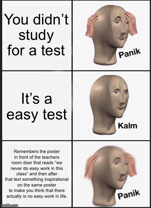 Y U NO STUDY?! | You didn’t study for a test; It’s a easy test; Remembers the poster in front of the teachers room door that reads “we never do easy work in this class” and then after that text something inspirational on the same poster to make you think that there actually is no easy work in life. | image tagged in memes,panik kalm panik | made w/ Imgflip meme maker