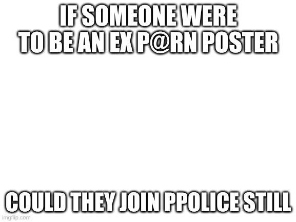 Blank White Template | IF SOMEONE WERE TO BE AN EX P@RN POSTER; COULD THEY JOIN PPOLICE STILL | image tagged in blank white template | made w/ Imgflip meme maker