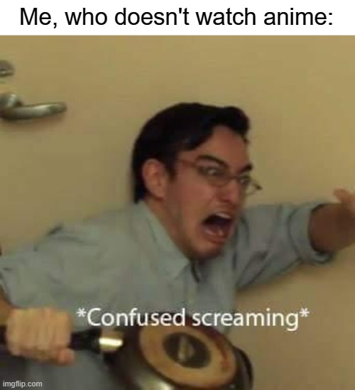 filthy frank confused scream | Me, who doesn't watch anime: | image tagged in filthy frank confused scream | made w/ Imgflip meme maker