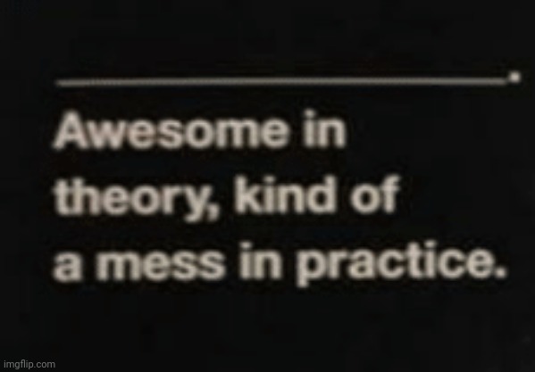 Awesome in theory, kind of a mess in practice | image tagged in awesome in theory kind of a mess in practice | made w/ Imgflip meme maker