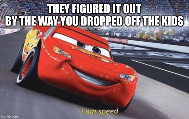 I am speed | THEY FIGURED IT OUT
BY THE WAY YOU DROPPED OFF THE KIDS | image tagged in i am speed | made w/ Imgflip meme maker