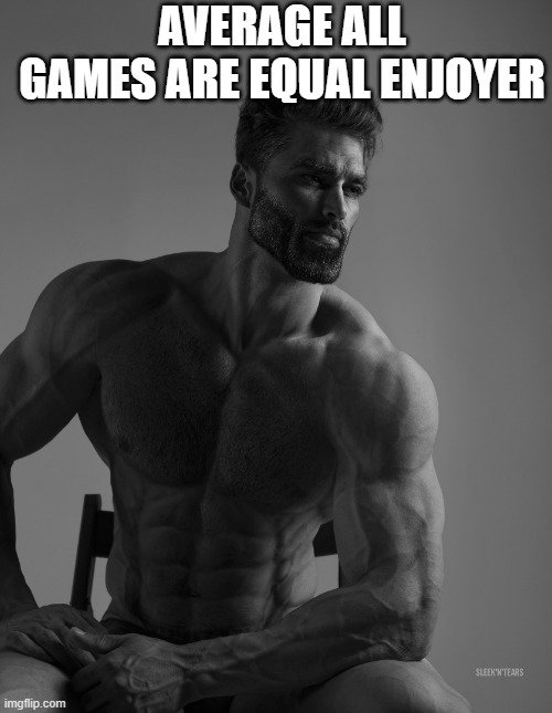 Giga Chad | AVERAGE ALL GAMES ARE EQUAL ENJOYER | image tagged in giga chad | made w/ Imgflip meme maker