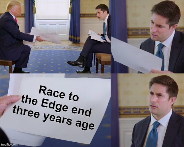 Trump interview | Race to the Edge end three years age | image tagged in trump interview | made w/ Imgflip meme maker