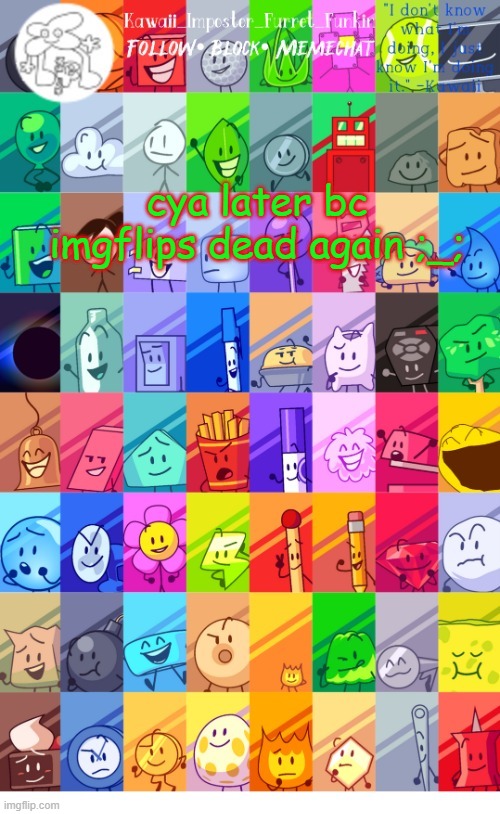 it is very dead rn | cya later bc imgflips dead again ;_; | image tagged in thx the-goth-chicken fur the temp kawaii's bfdi announcement | made w/ Imgflip meme maker