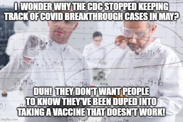 Duh! | I  WONDER WHY THE CDC STOPPED KEEPING TRACK OF COVID BREAKTHROUGH CASES IN MAY? DUH!  THEY DON'T WANT PEOPLE TO KNOW THEY'VE BEEN DUPED INTO TAKING A VACCINE THAT DOESN'T WORK! | image tagged in british scientists,covid-19,vaccine,breakthrough,mandate,cdc | made w/ Imgflip meme maker
